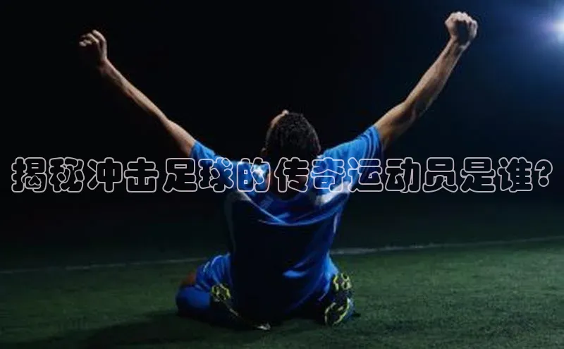 凯发K8国际官网入口引力传媒揭秘冲击足球的传奇运动员是谁?