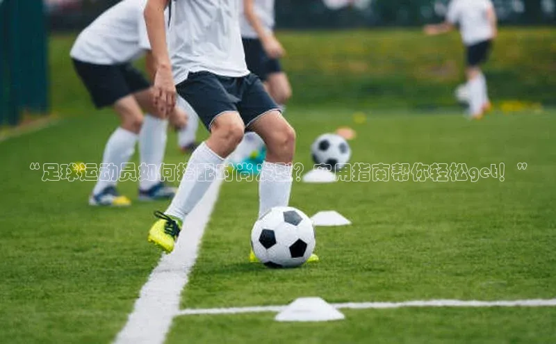 AG凯发K8国际百度信誉“足球运动员如何搭配时尚发型？实用指南帮你轻松get！”