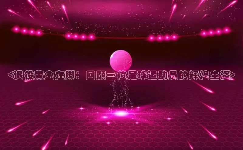 凯发k8(中国)天生赢家百度翻译<退役黄金左脚：回顾一位足球运动员的辉煌生涯>