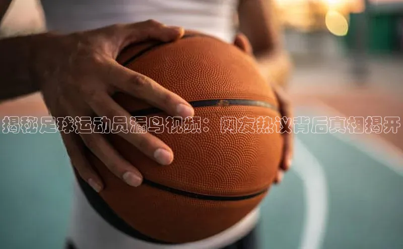 凯发K8官网首页登录百度人工翻译揭秘足球运动员漏鸟视频：网友热议背后真相揭开