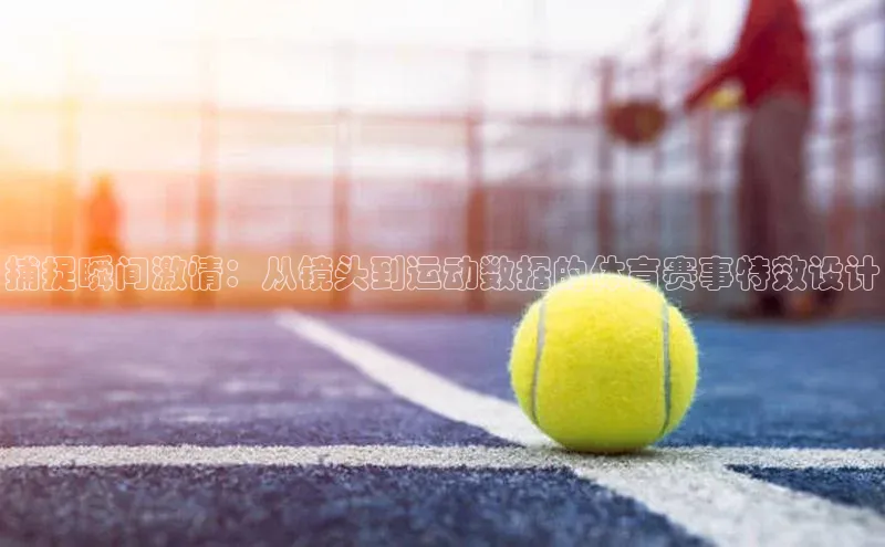 凯发K8登录入口小米捕捉瞬间激情：从镜头到运动数据的体育赛事特效设计