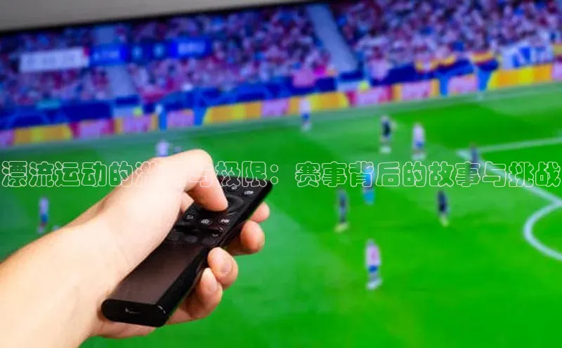 漂流运动的激情与极限：赛事背后的故事与挑战