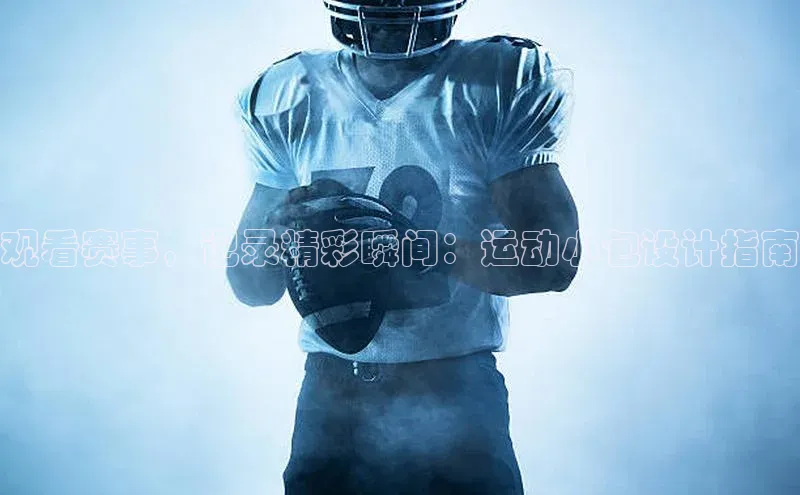 观看赛事，记录精彩瞬间：运动小包设计指南