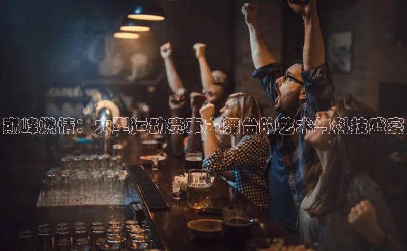 巅峰燃情：大型运动赛事主舞台的艺术与科技盛宴