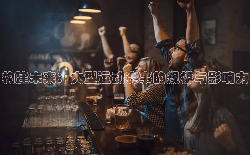 构建未来：大型运动赛事的规模与影响力