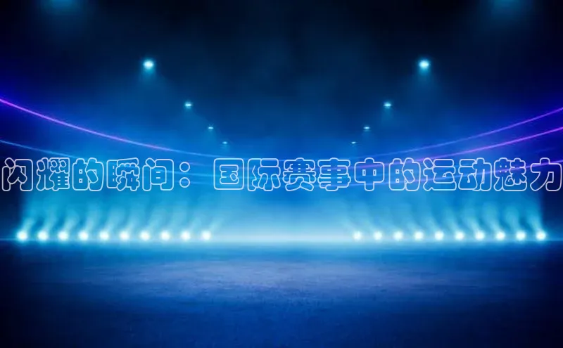闪耀的瞬间：国际赛事中的运动魅力