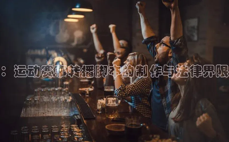 ：运动赛事转播脚本的制作与法律界限