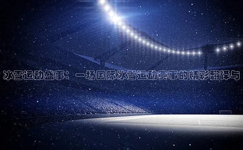 冰雪运动盛事：一场国际冰雪运动赛事的精彩翻译与