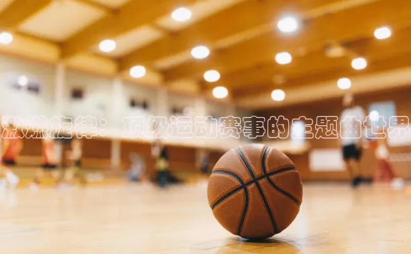 激燃旋律：顶级运动赛事的主题曲世界