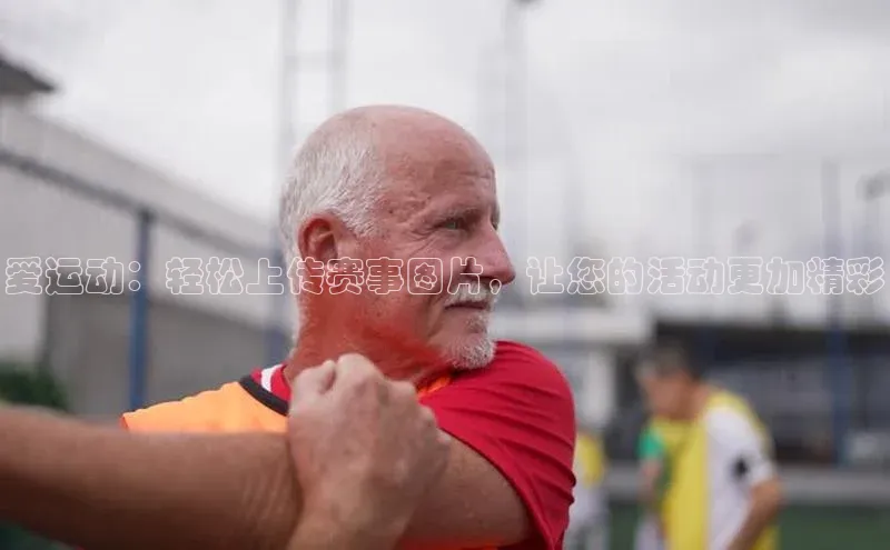 爱运动：轻松上传赛事图片，让您的活动更加精彩